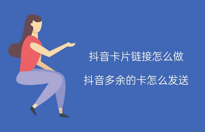 抖音卡片链接怎么做 抖音多余的卡怎么发送？